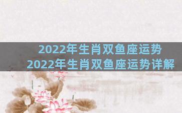 2022年生肖双鱼座运势 2022年生肖双鱼座运势详解